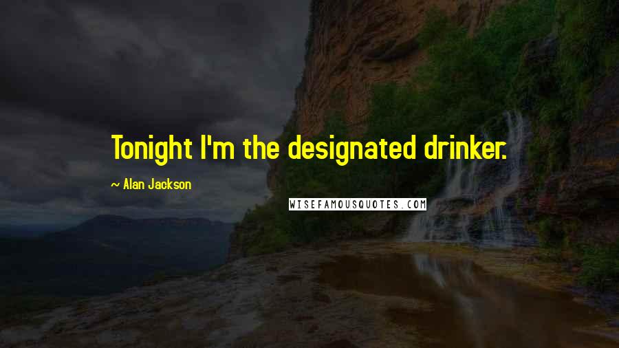 Alan Jackson Quotes: Tonight I'm the designated drinker.