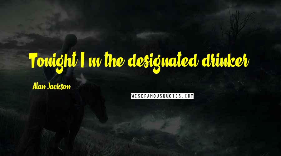 Alan Jackson Quotes: Tonight I'm the designated drinker.