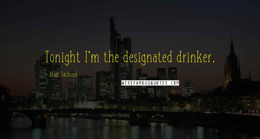 Alan Jackson Quotes: Tonight I'm the designated drinker.