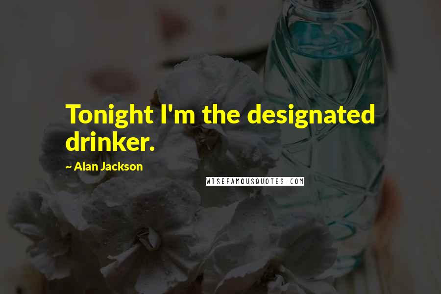 Alan Jackson Quotes: Tonight I'm the designated drinker.
