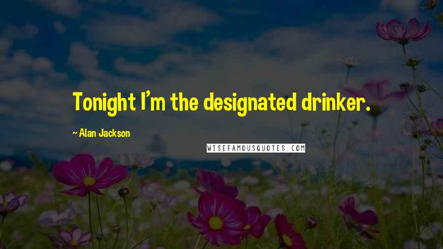 Alan Jackson Quotes: Tonight I'm the designated drinker.
