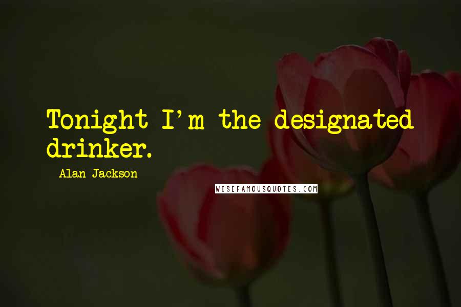 Alan Jackson Quotes: Tonight I'm the designated drinker.
