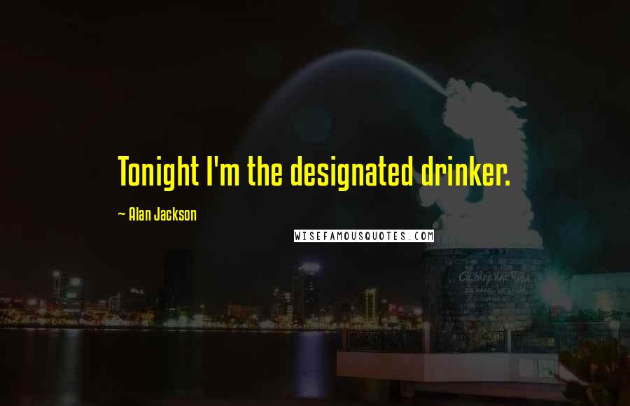 Alan Jackson Quotes: Tonight I'm the designated drinker.