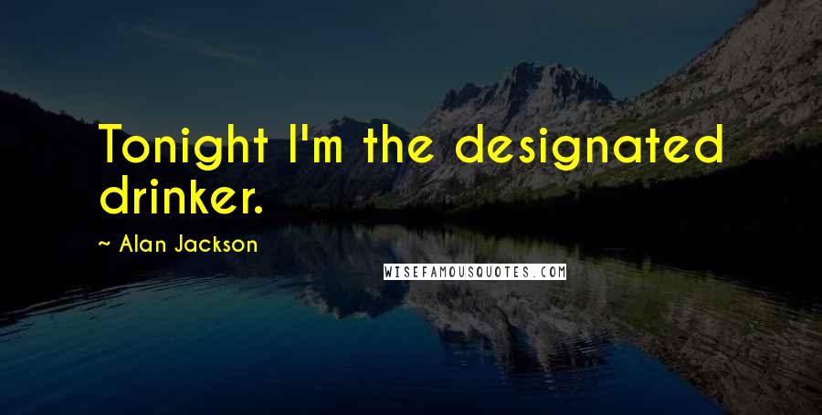 Alan Jackson Quotes: Tonight I'm the designated drinker.