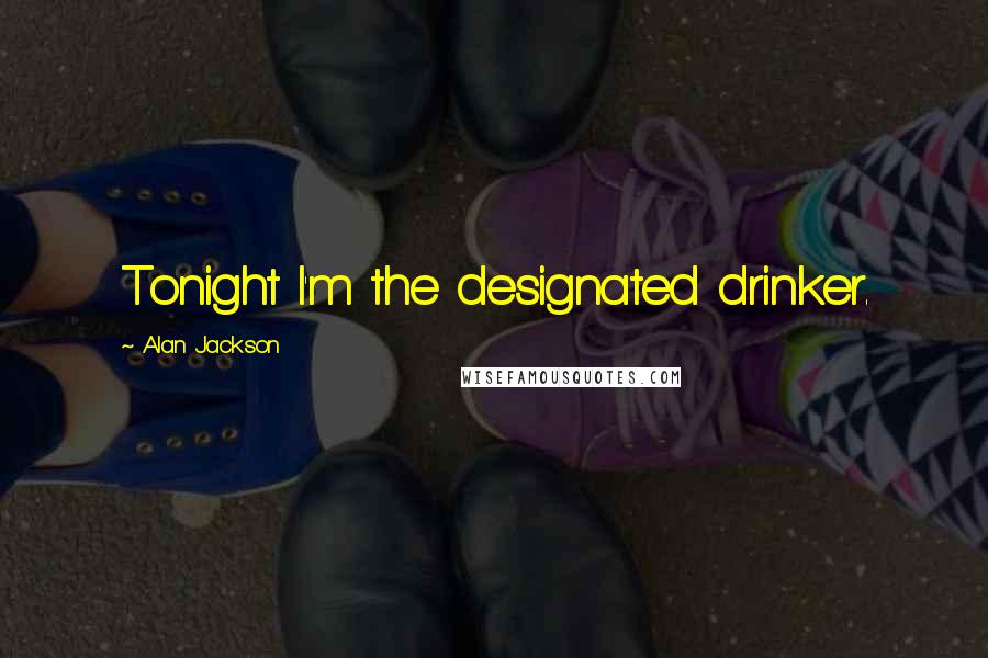 Alan Jackson Quotes: Tonight I'm the designated drinker.