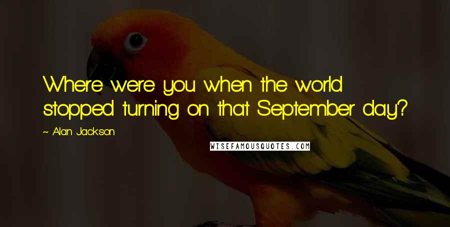 Alan Jackson Quotes: Where were you when the world stopped turning on that September day?