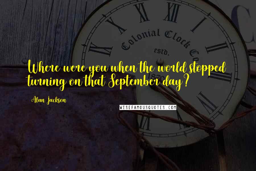 Alan Jackson Quotes: Where were you when the world stopped turning on that September day?
