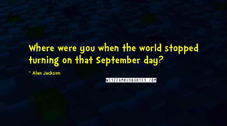 Alan Jackson Quotes: Where were you when the world stopped turning on that September day?