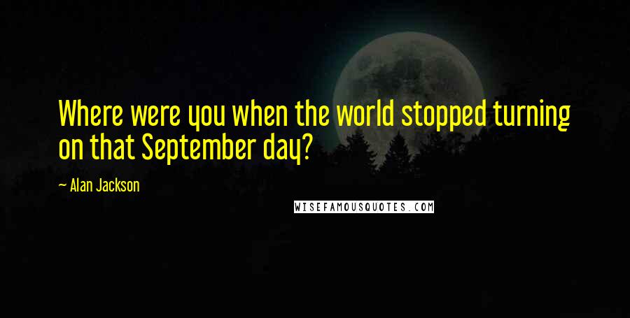 Alan Jackson Quotes: Where were you when the world stopped turning on that September day?