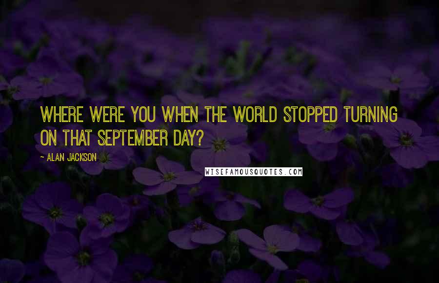 Alan Jackson Quotes: Where were you when the world stopped turning on that September day?