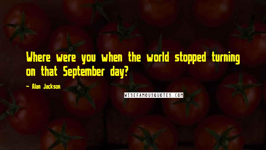 Alan Jackson Quotes: Where were you when the world stopped turning on that September day?
