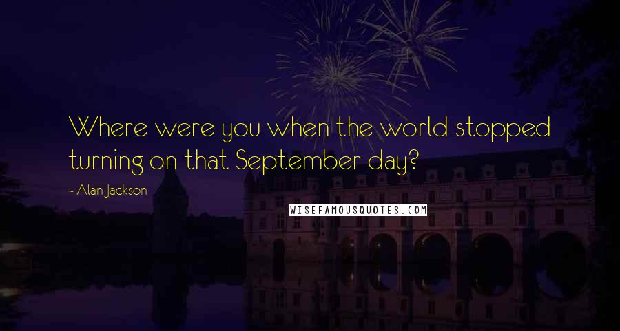 Alan Jackson Quotes: Where were you when the world stopped turning on that September day?