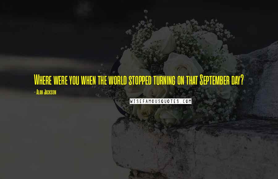 Alan Jackson Quotes: Where were you when the world stopped turning on that September day?