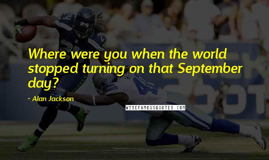 Alan Jackson Quotes: Where were you when the world stopped turning on that September day?