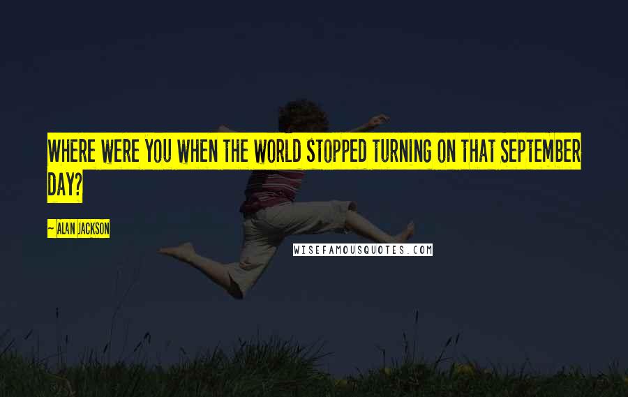 Alan Jackson Quotes: Where were you when the world stopped turning on that September day?