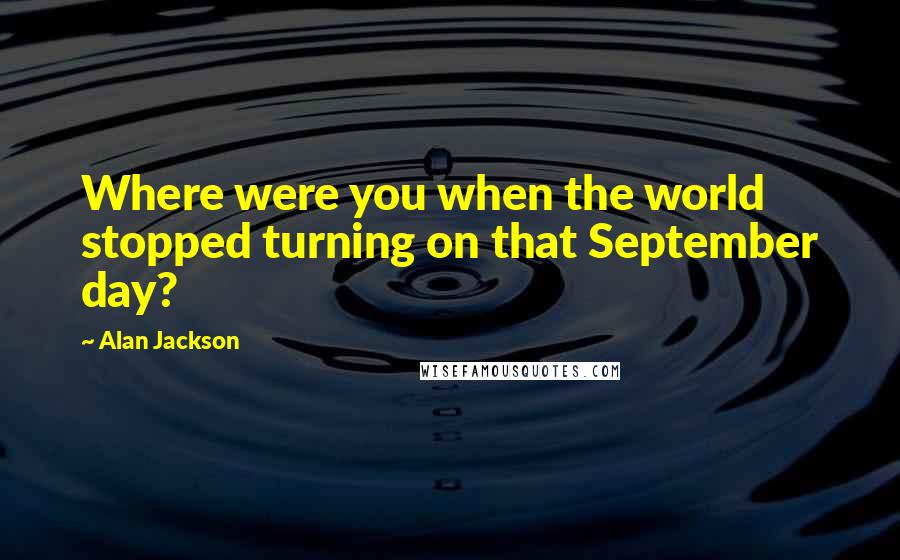 Alan Jackson Quotes: Where were you when the world stopped turning on that September day?