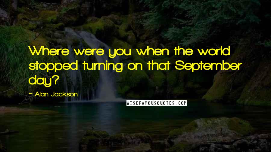 Alan Jackson Quotes: Where were you when the world stopped turning on that September day?