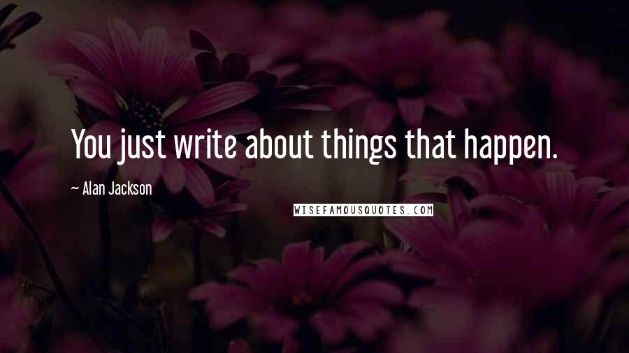 Alan Jackson Quotes: You just write about things that happen.
