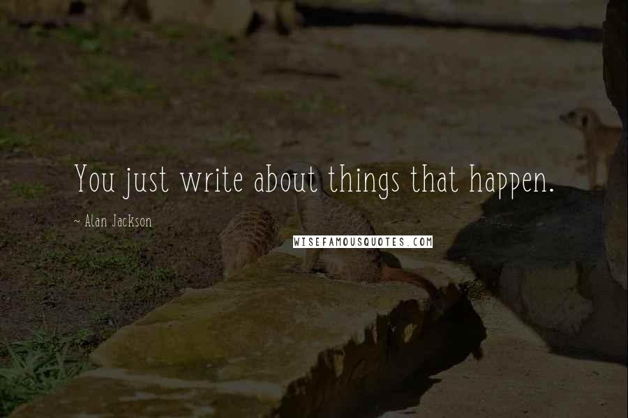 Alan Jackson Quotes: You just write about things that happen.