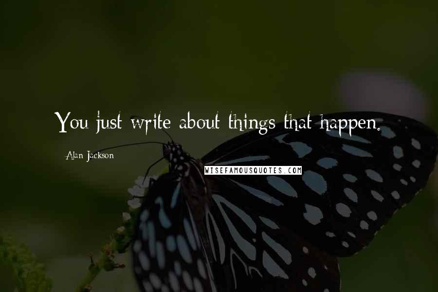 Alan Jackson Quotes: You just write about things that happen.