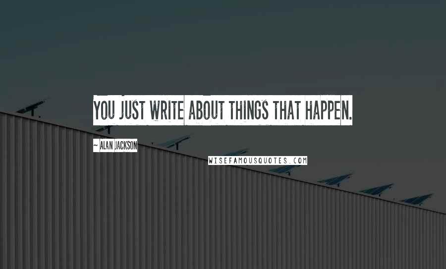 Alan Jackson Quotes: You just write about things that happen.