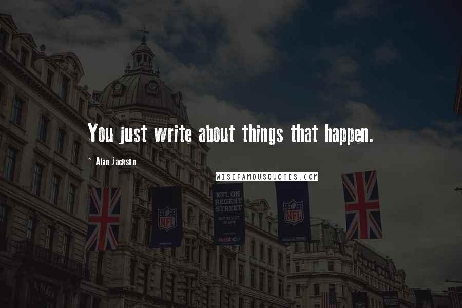 Alan Jackson Quotes: You just write about things that happen.