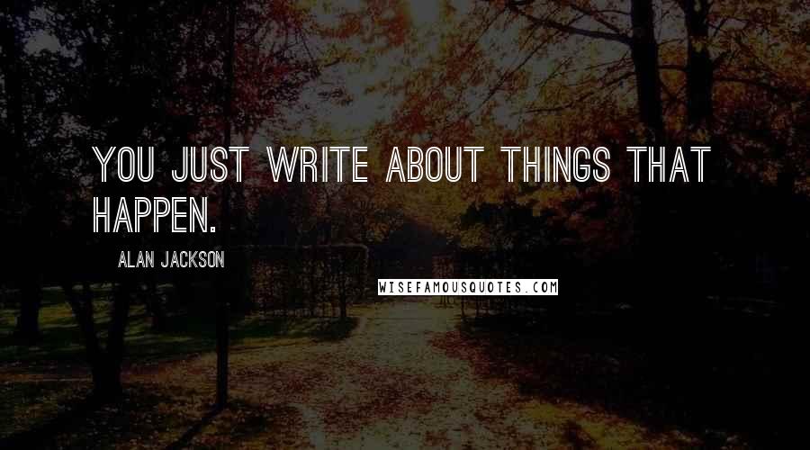 Alan Jackson Quotes: You just write about things that happen.