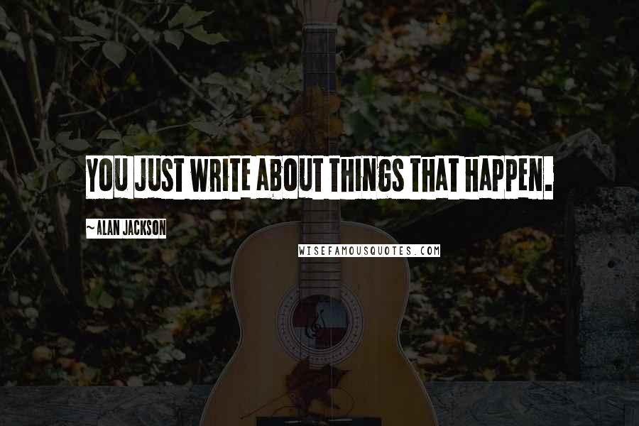 Alan Jackson Quotes: You just write about things that happen.