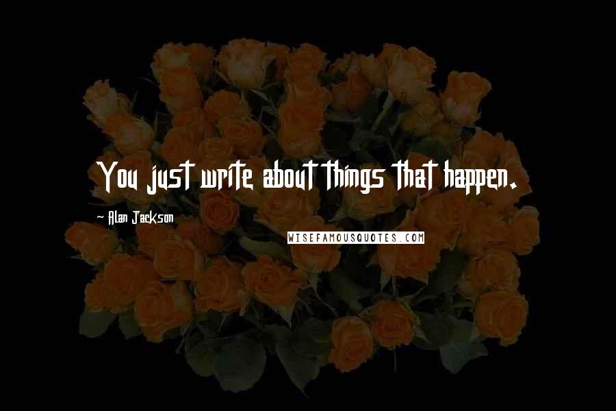 Alan Jackson Quotes: You just write about things that happen.