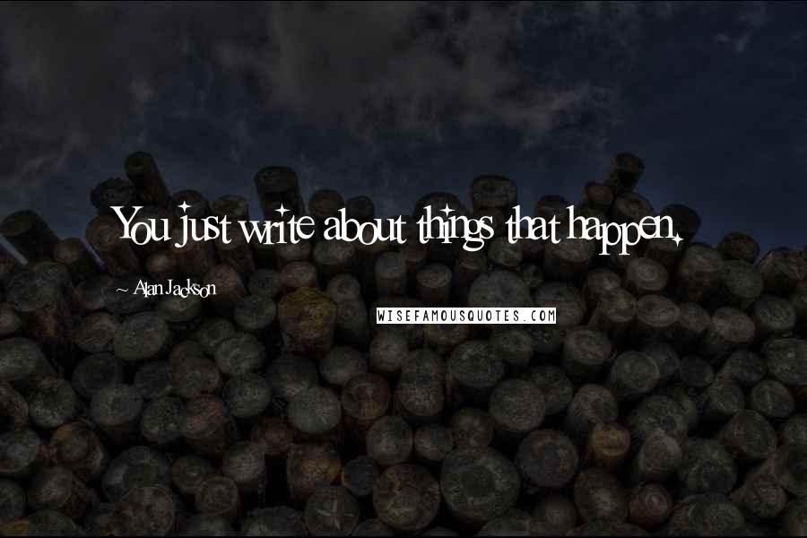 Alan Jackson Quotes: You just write about things that happen.