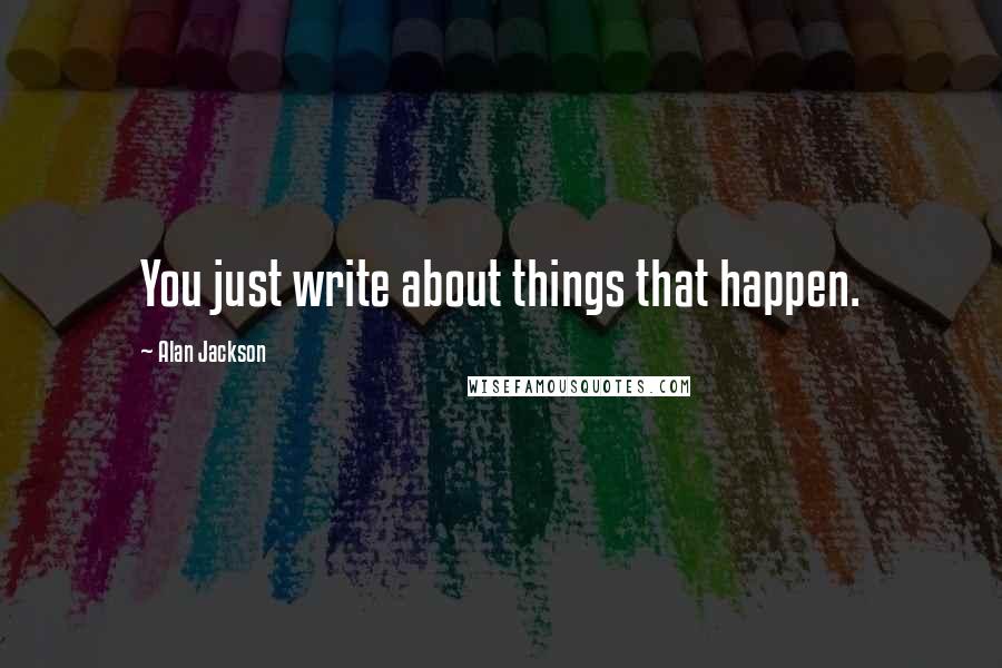 Alan Jackson Quotes: You just write about things that happen.