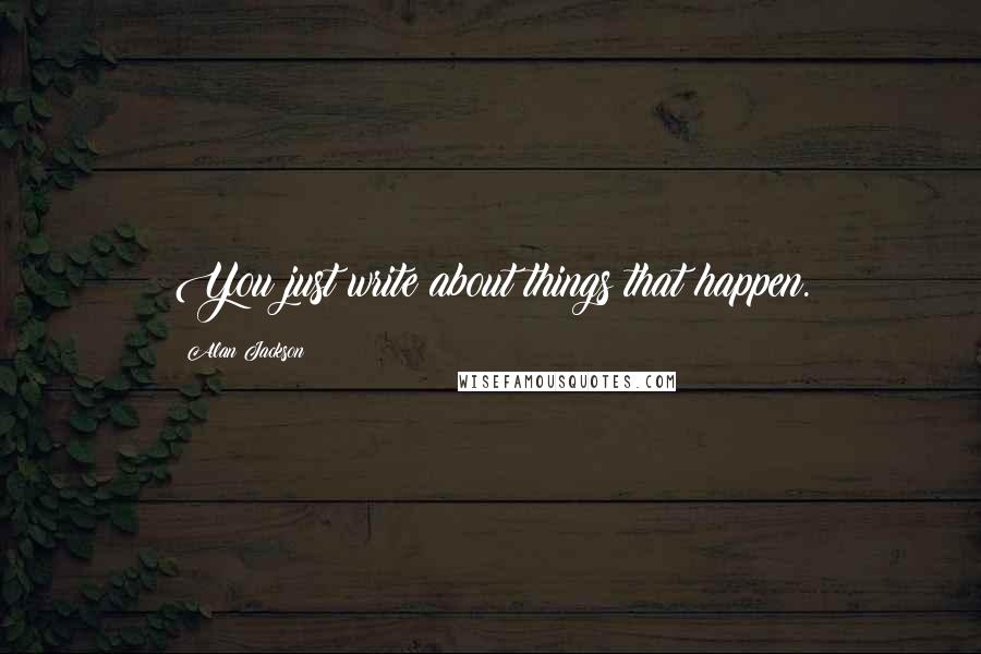 Alan Jackson Quotes: You just write about things that happen.