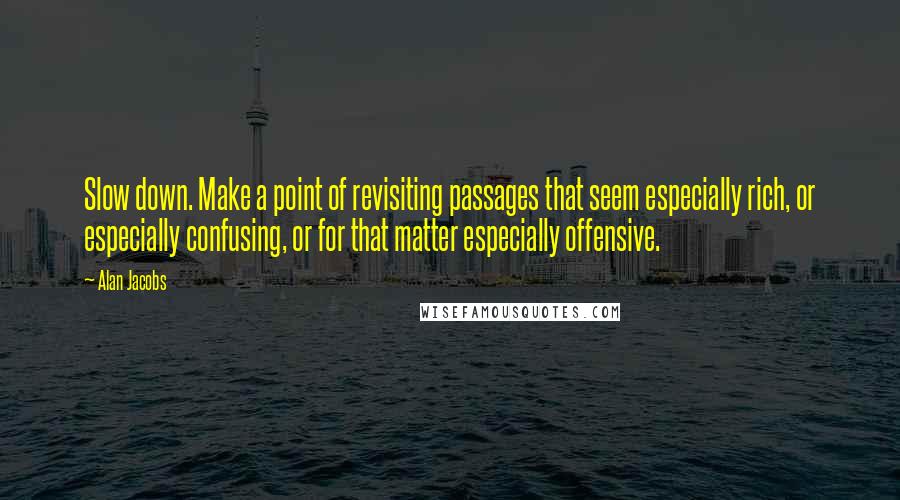 Alan Jacobs Quotes: Slow down. Make a point of revisiting passages that seem especially rich, or especially confusing, or for that matter especially offensive.