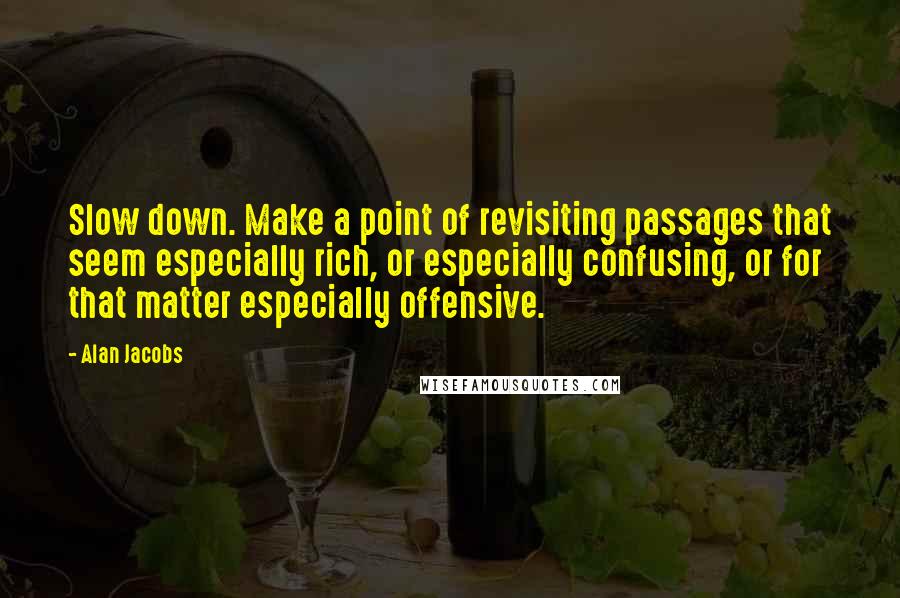 Alan Jacobs Quotes: Slow down. Make a point of revisiting passages that seem especially rich, or especially confusing, or for that matter especially offensive.