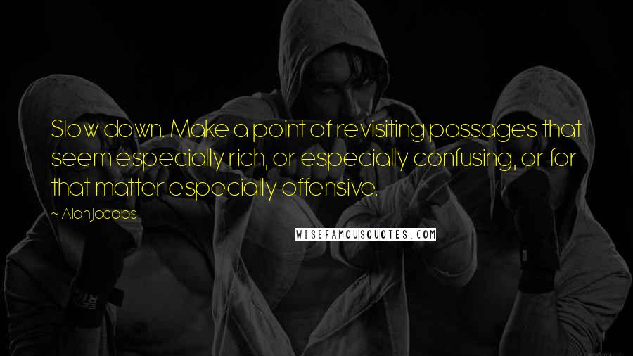 Alan Jacobs Quotes: Slow down. Make a point of revisiting passages that seem especially rich, or especially confusing, or for that matter especially offensive.