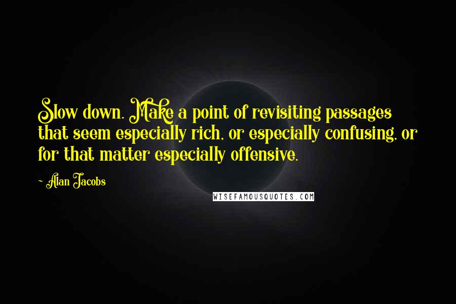 Alan Jacobs Quotes: Slow down. Make a point of revisiting passages that seem especially rich, or especially confusing, or for that matter especially offensive.
