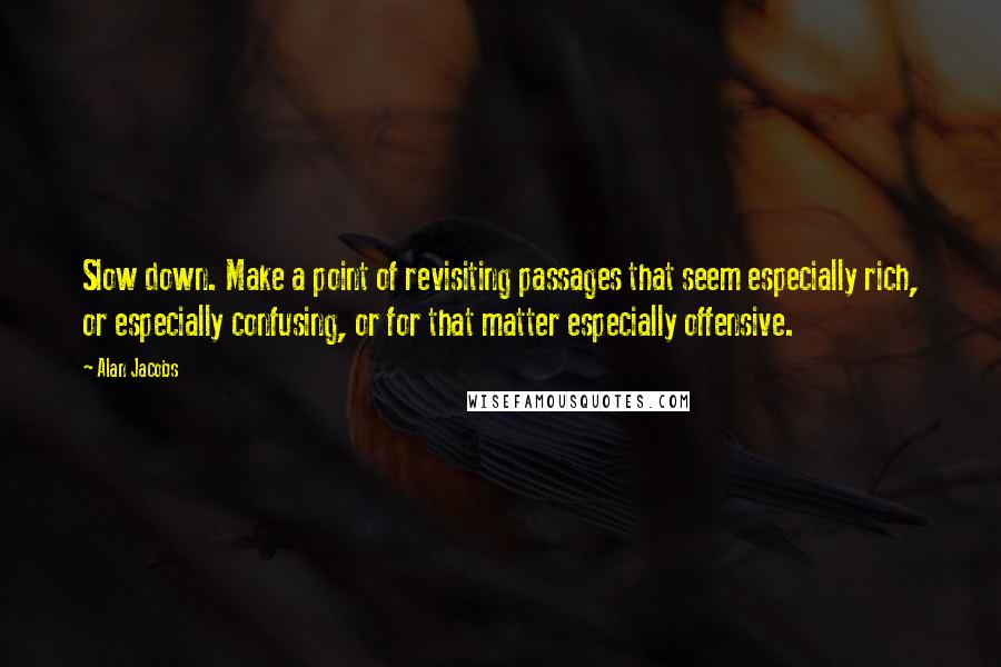 Alan Jacobs Quotes: Slow down. Make a point of revisiting passages that seem especially rich, or especially confusing, or for that matter especially offensive.