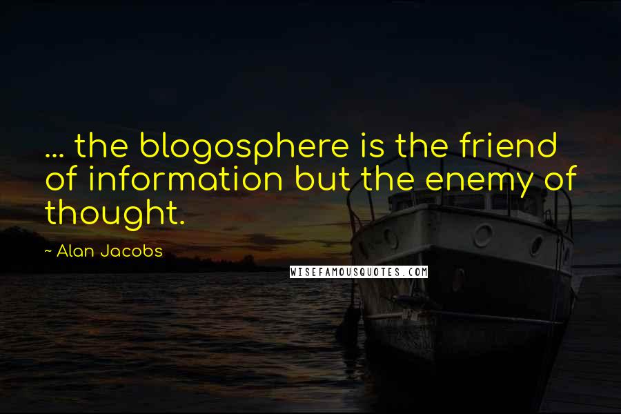 Alan Jacobs Quotes: ... the blogosphere is the friend of information but the enemy of thought.