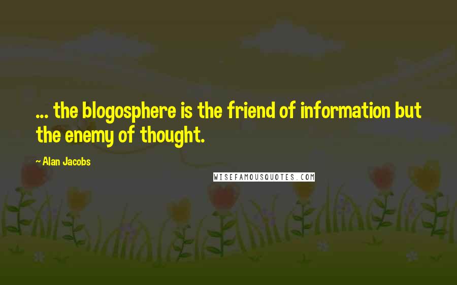 Alan Jacobs Quotes: ... the blogosphere is the friend of information but the enemy of thought.