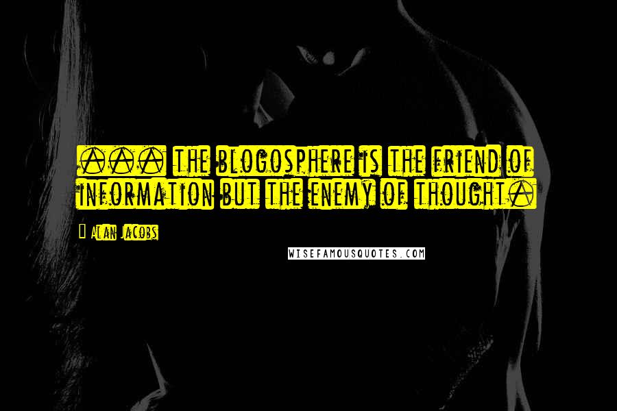 Alan Jacobs Quotes: ... the blogosphere is the friend of information but the enemy of thought.