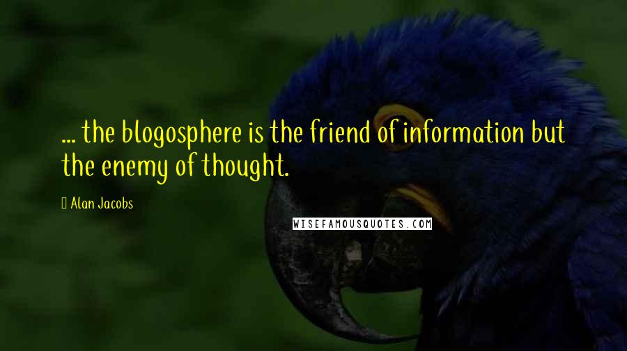 Alan Jacobs Quotes: ... the blogosphere is the friend of information but the enemy of thought.