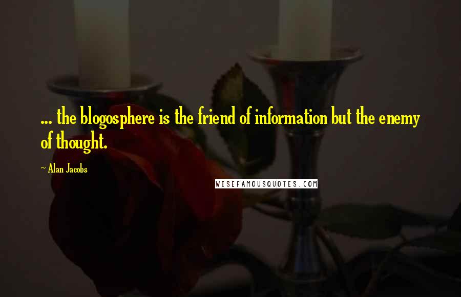 Alan Jacobs Quotes: ... the blogosphere is the friend of information but the enemy of thought.