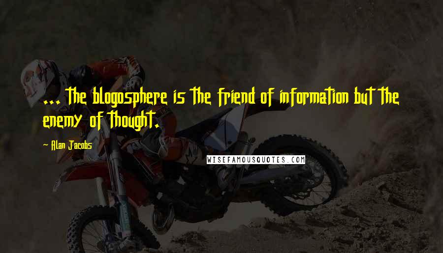 Alan Jacobs Quotes: ... the blogosphere is the friend of information but the enemy of thought.