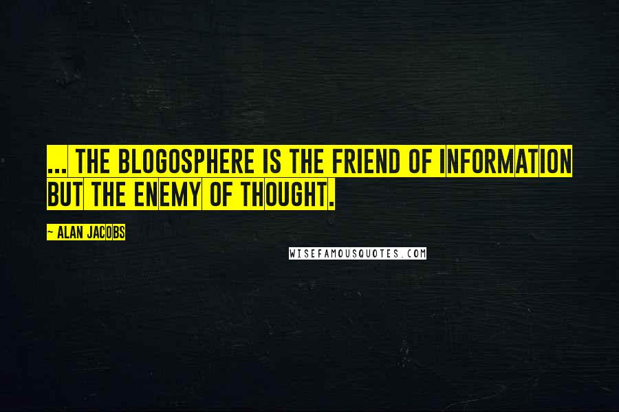 Alan Jacobs Quotes: ... the blogosphere is the friend of information but the enemy of thought.