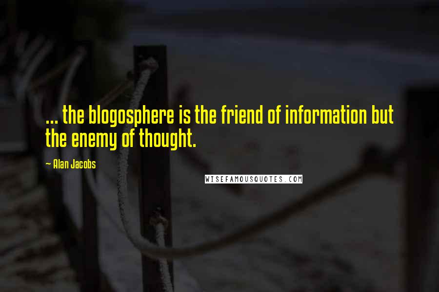 Alan Jacobs Quotes: ... the blogosphere is the friend of information but the enemy of thought.