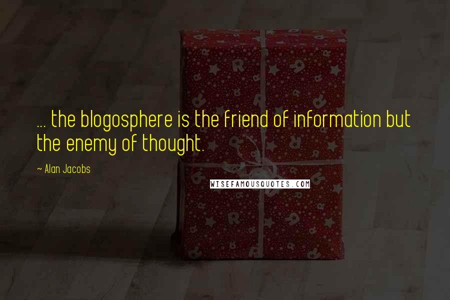 Alan Jacobs Quotes: ... the blogosphere is the friend of information but the enemy of thought.