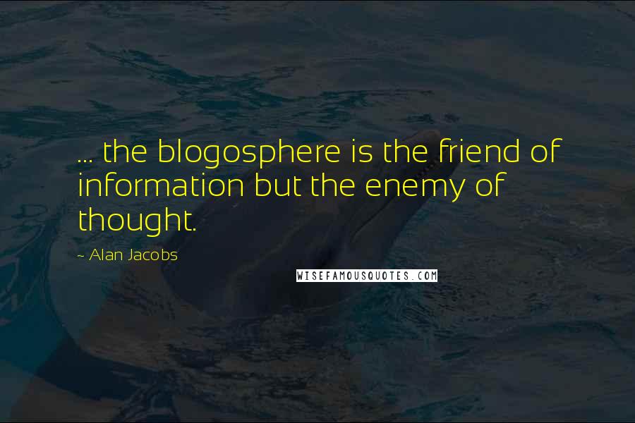 Alan Jacobs Quotes: ... the blogosphere is the friend of information but the enemy of thought.