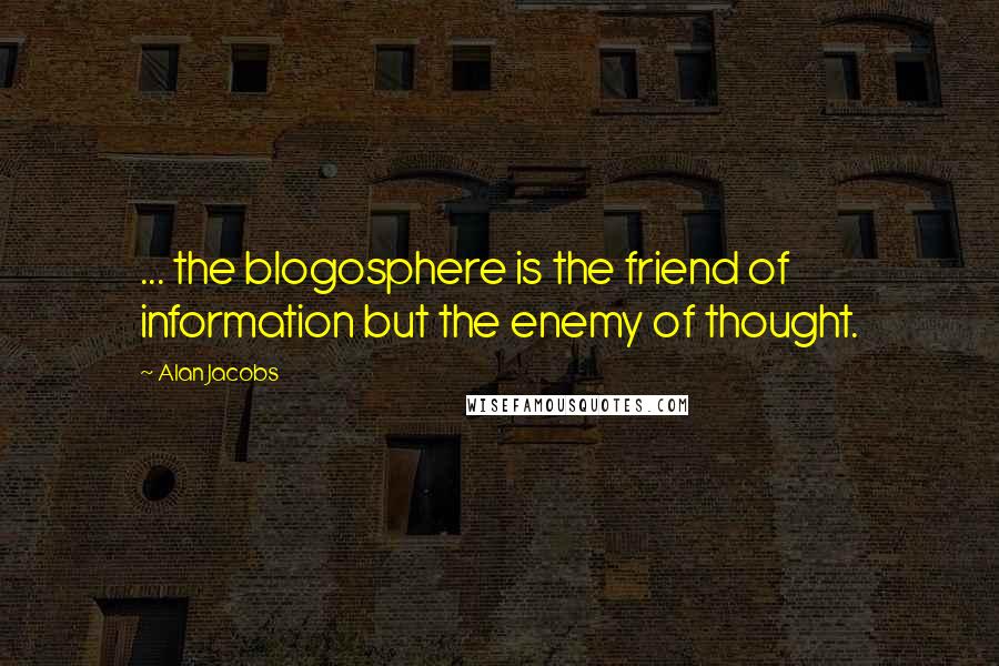 Alan Jacobs Quotes: ... the blogosphere is the friend of information but the enemy of thought.