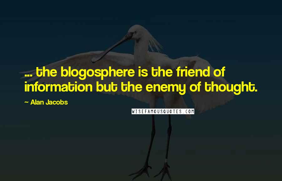 Alan Jacobs Quotes: ... the blogosphere is the friend of information but the enemy of thought.