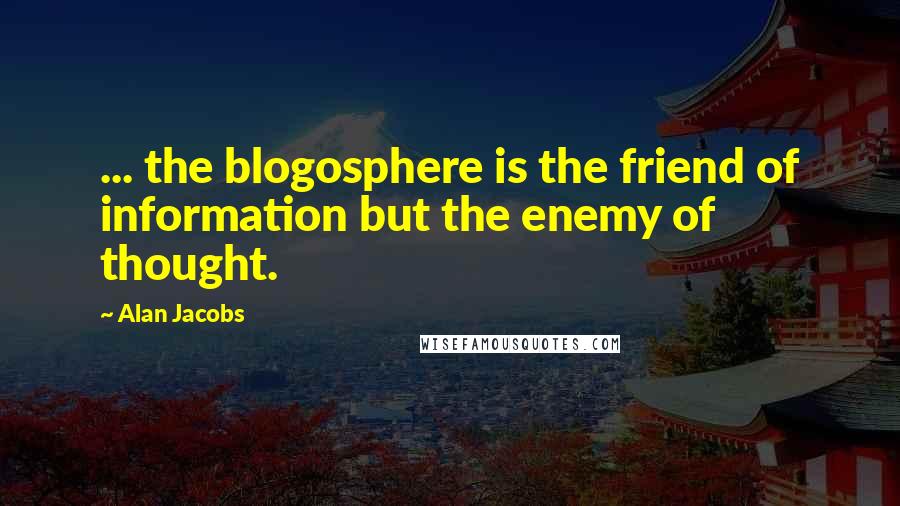 Alan Jacobs Quotes: ... the blogosphere is the friend of information but the enemy of thought.